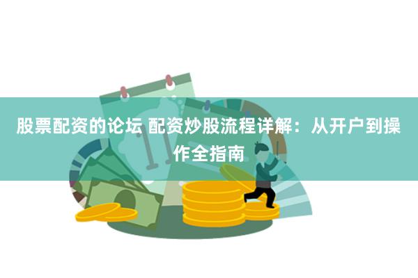 股票配资的论坛 配资炒股流程详解：从开户到操作全指南