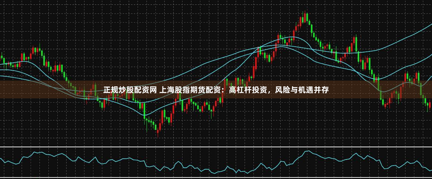 正规炒股配资网 上海股指期货配资：高杠杆投资，风险与机遇并存