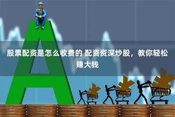 股票配资是怎么收费的 配资资深炒股，教你轻松赚大钱
