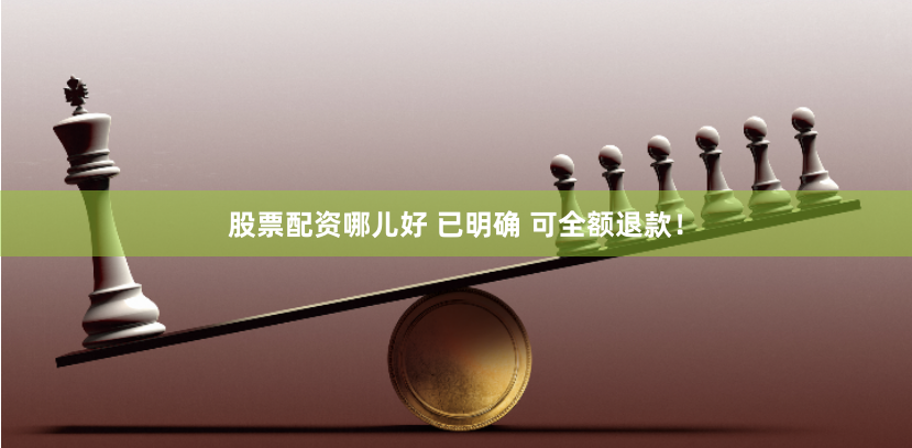股票配资哪儿好 已明确 可全额退款！