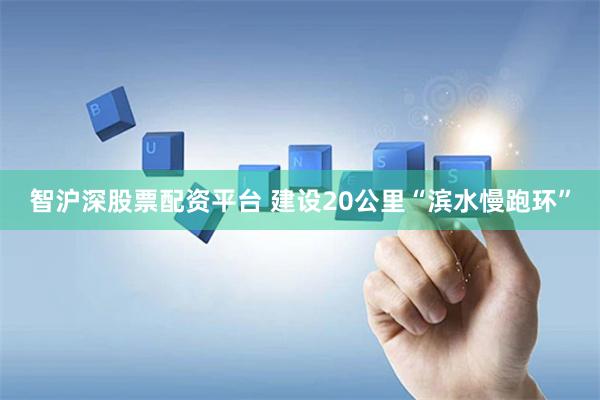 智沪深股票配资平台 建设20公里“滨水慢跑环”