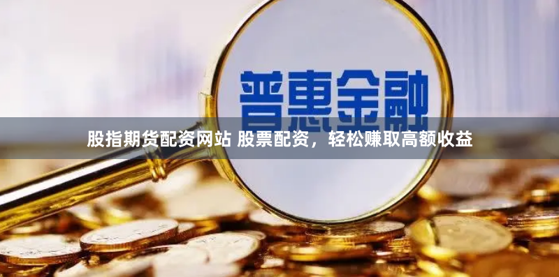 股指期货配资网站 股票配资，轻松赚取高额收益