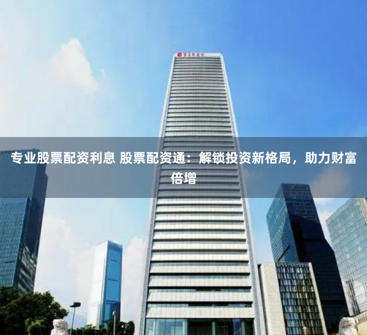 专业股票配资利息 股票配资通：解锁投资新格局，助力财富倍增