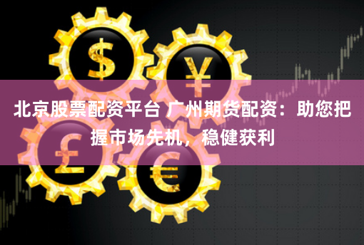 北京股票配资平台 广州期货配资：助您把握市场先机，稳健获利