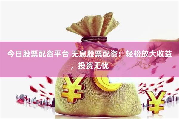 今日股票配资平台 无息股票配资：轻松放大收益，投资无忧
