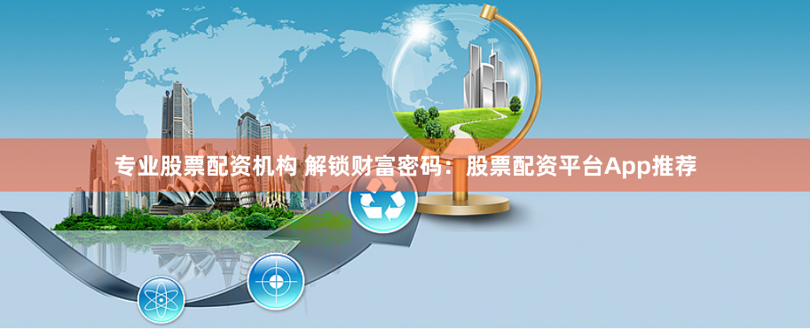 专业股票配资机构 解锁财富密码：股票配资平台App推荐