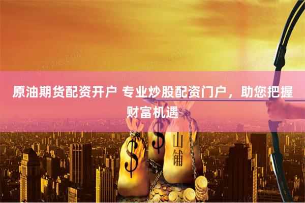 原油期货配资开户 专业炒股配资门户，助您把握财富机遇