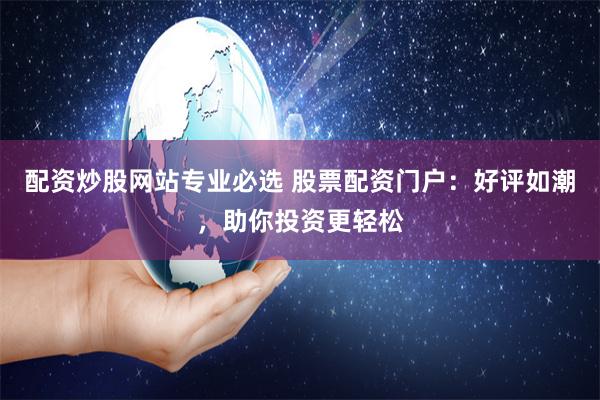 配资炒股网站专业必选 股票配资门户：好评如潮，助你投资更轻松