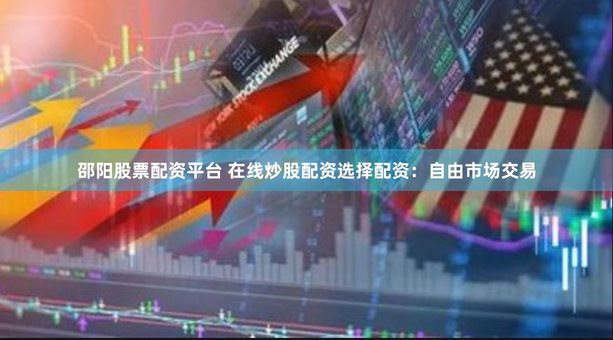 邵阳股票配资平台 在线炒股配资选择配资：自由市场交易