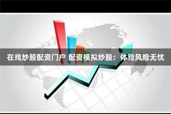 在线炒股配资门户 配资模拟炒股：体验风险无忧
