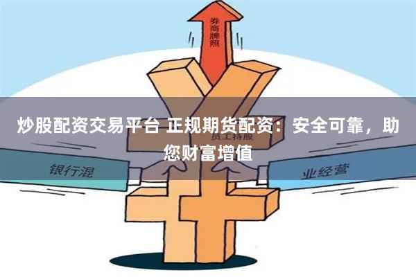 炒股配资交易平台 正规期货配资：安全可靠，助您财富增值