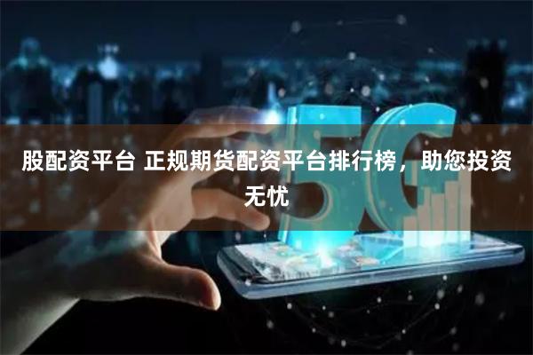 股配资平台 正规期货配资平台排行榜，助您投资无忧