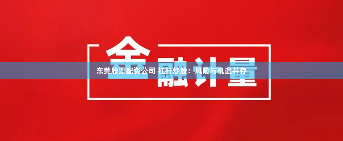 东莞股票配资公司 杠杆炒股：风险与机遇并存