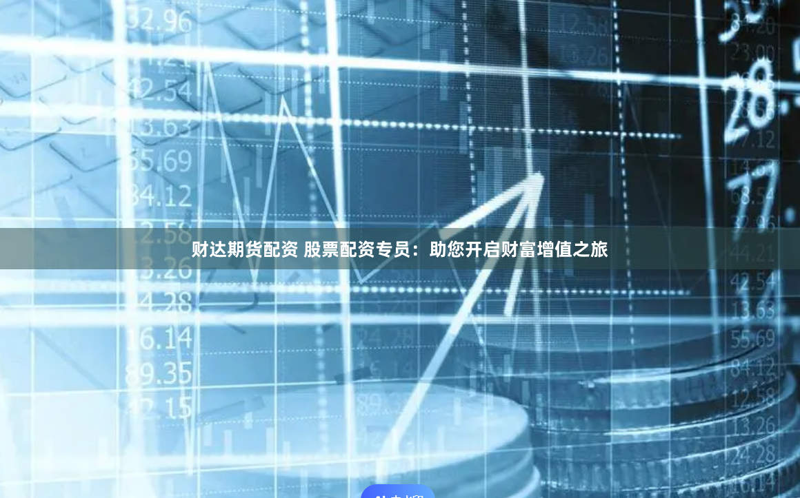 财达期货配资 股票配资专员：助您开启财富增值之旅