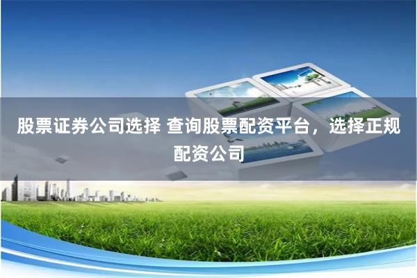 股票证券公司选择 查询股票配资平台，选择正规配资公司