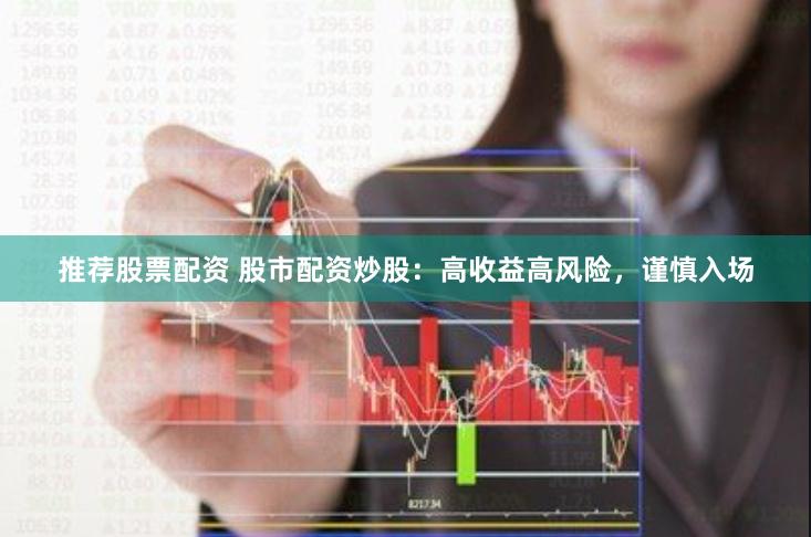 推荐股票配资 股市配资炒股：高收益高风险，谨慎入场