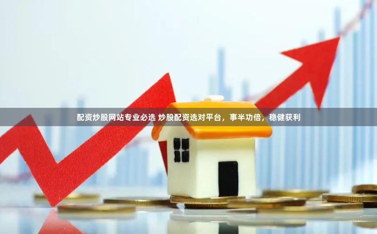 配资炒股网站专业必选 炒股配资选对平台，事半功倍，稳健获利