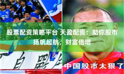 股票配资策略平台 天盈配资：助你股市扬帆起航，财富倍增