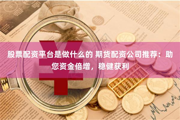 股票配资平台是做什么的 期货配资公司推荐：助您资金倍增，稳健获利