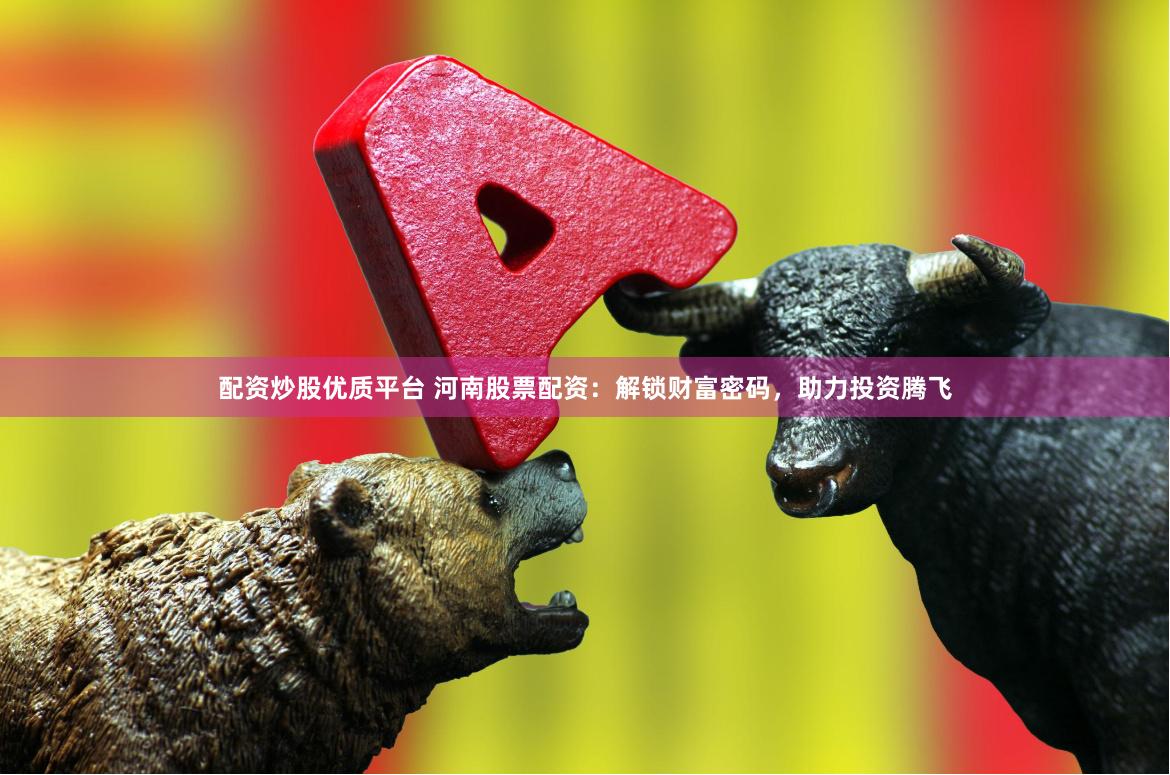配资炒股优质平台 河南股票配资：解锁财富密码，助力投资腾飞