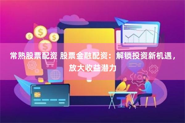 常熟股票配资 股票金融配资：解锁投资新机遇，放大收益潜力
