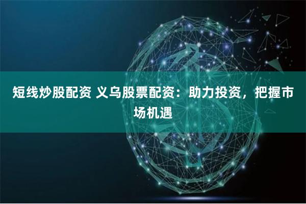 短线炒股配资 义乌股票配资：助力投资，把握市场机遇