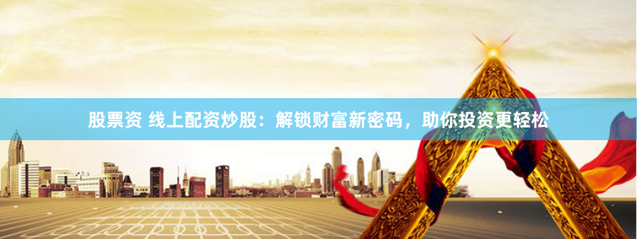 股票资 线上配资炒股：解锁财富新密码，助你投资更轻松