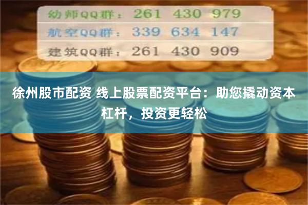 徐州股市配资 线上股票配资平台：助您撬动资本杠杆，投资更轻松