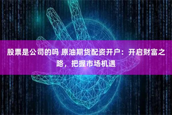 股票是公司的吗 原油期货配资开户：开启财富之路，把握市场机遇