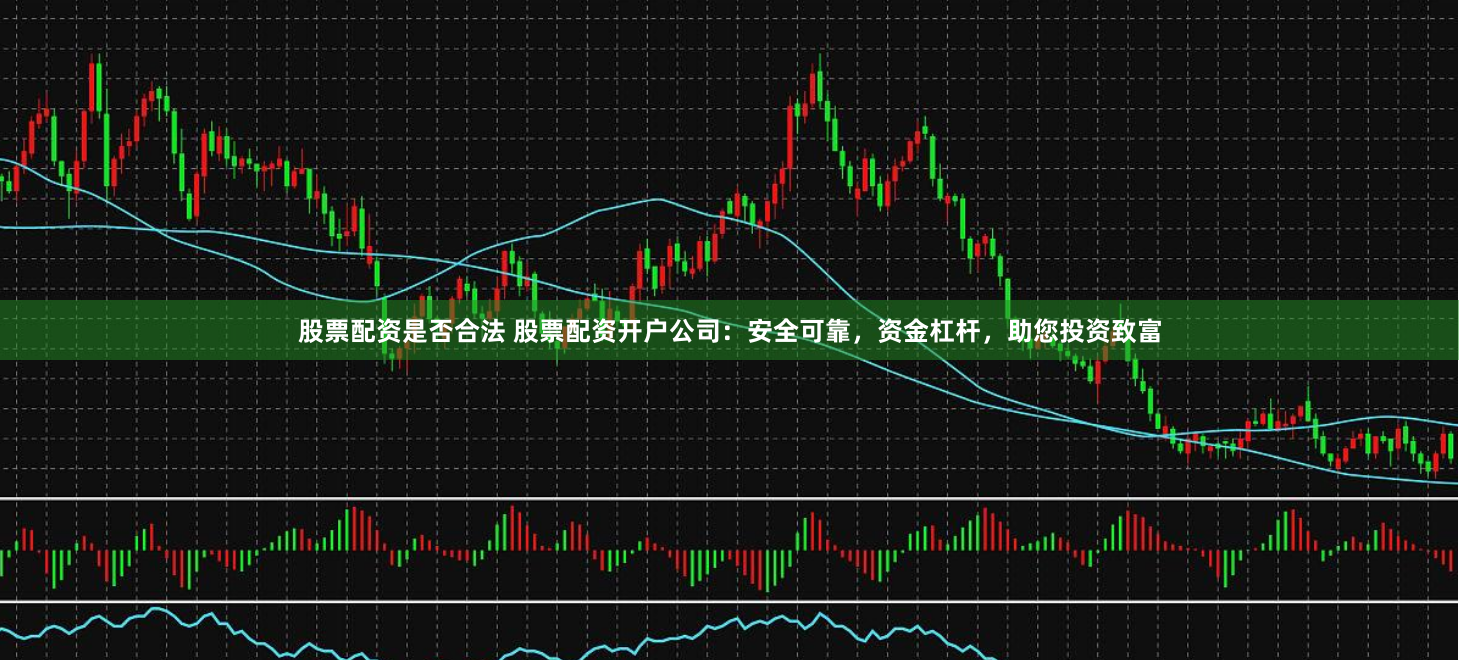 股票配资是否合法 股票配资开户公司：安全可靠，资金杠杆，助您投资致富
