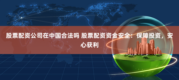 股票配资公司在中国合法吗 股票配资资金安全：保障投资，安心获利