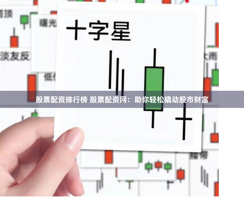 股票配资排行榜 股票配资网：助你轻松撬动股市财富