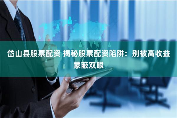 岱山县股票配资 揭秘股票配资陷阱：别被高收益蒙蔽双眼