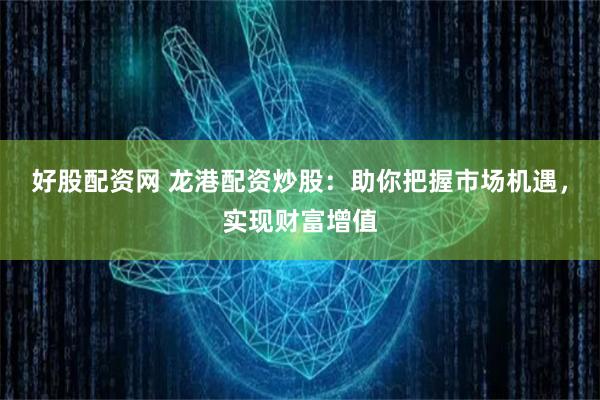 好股配资网 龙港配资炒股：助你把握市场机遇，实现财富增值