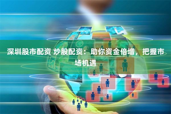 深圳股市配资 炒股配资：助你资金倍增，把握市场机遇