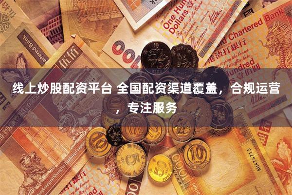 线上炒股配资平台 全国配资渠道覆盖，合规运营，专注服务