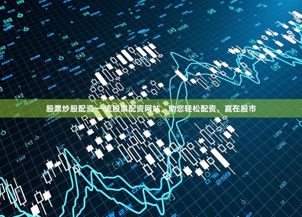 股票炒股配资 一流股票配资网站，助您轻松配资，赢在股市