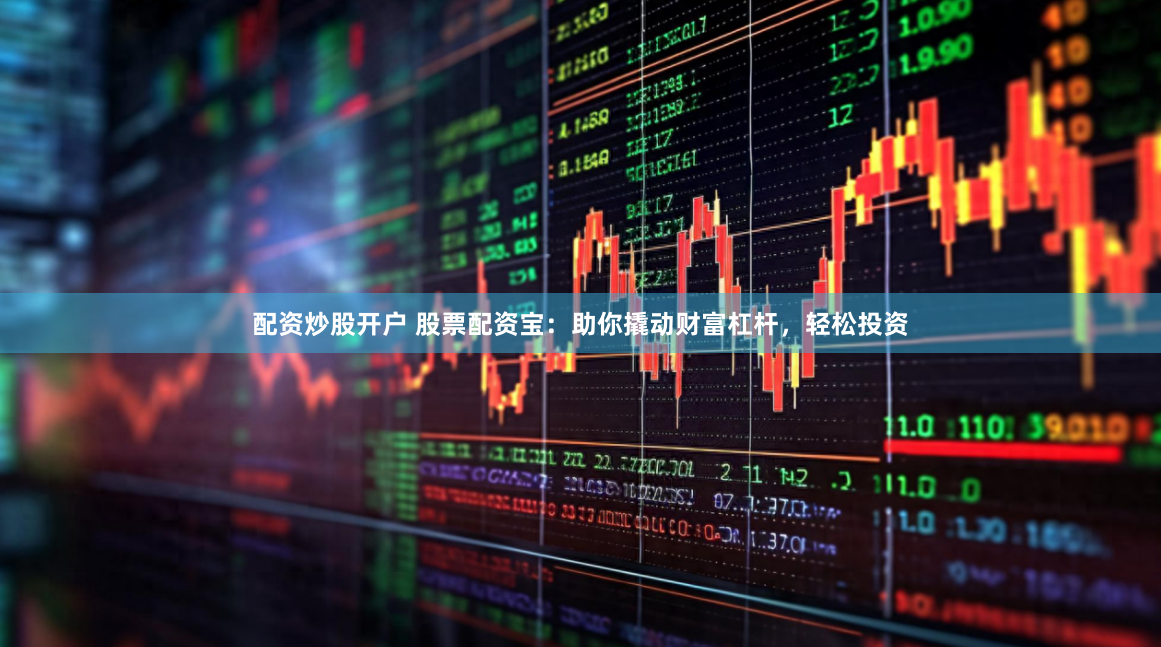 配资炒股开户 股票配资宝：助你撬动财富杠杆，轻松投资