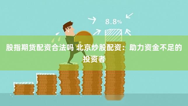 股指期货配资合法吗 北京炒股配资：助力资金不足的投资者