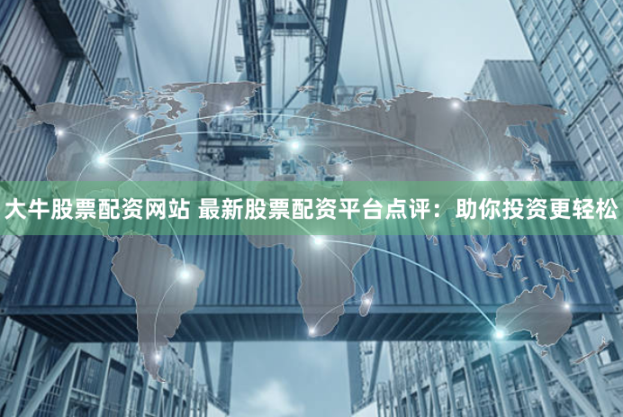 大牛股票配资网站 最新股票配资平台点评：助你投资更轻松