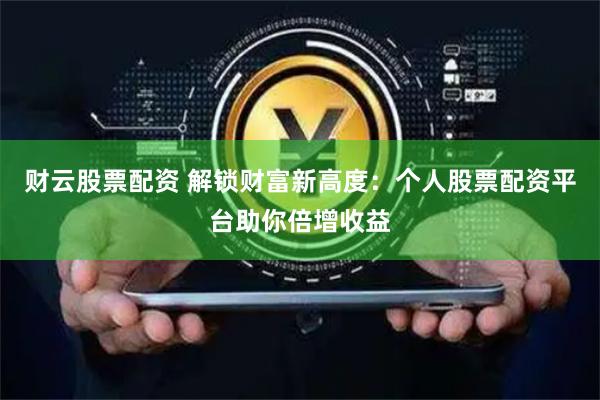 财云股票配资 解锁财富新高度：个人股票配资平台助你倍增收益