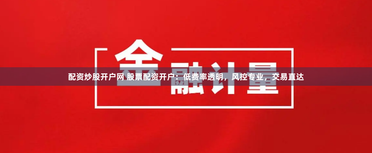 配资炒股开户网 股票配资开户：低费率透明，风控专业，交易直达
