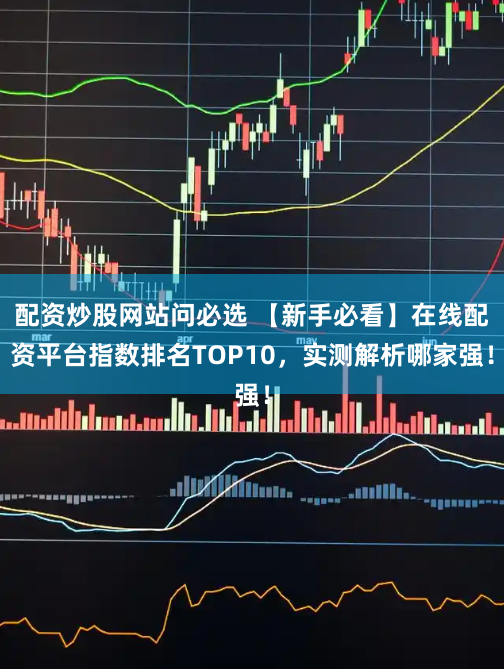 配资炒股网站问必选 【新手必看】在线配资平台指数排名TOP10，实测解析哪家强！