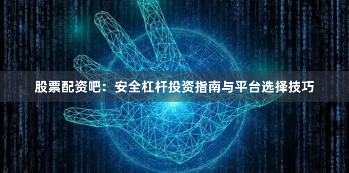 股票配资吧：安全杠杆投资指南与平台选择技巧