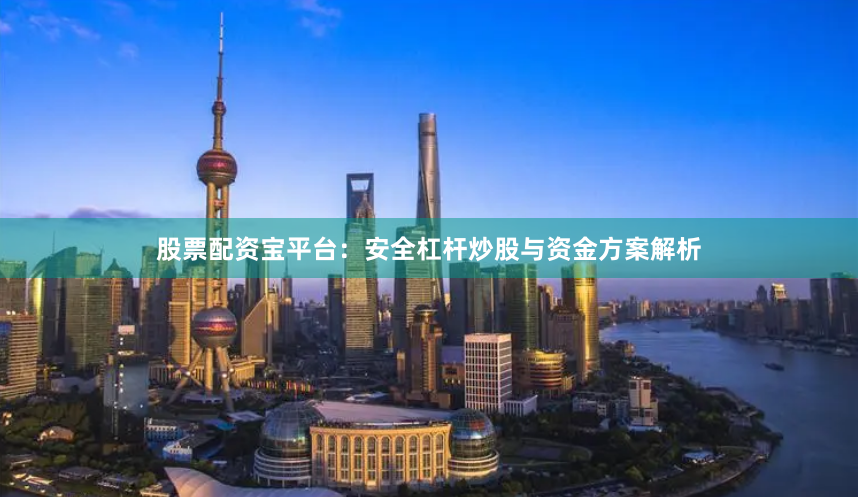 股票配资宝平台：安全杠杆炒股与资金方案解析