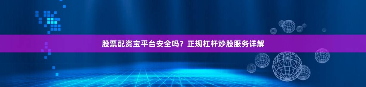 股票配资宝平台安全吗？正规杠杆炒股服务详解