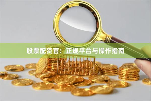 股票配资官：正规平台与操作指南