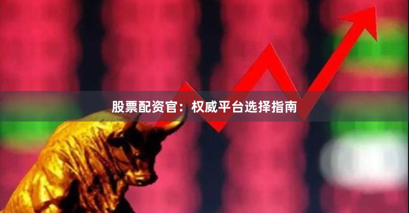 股票配资官：权威平台选择指南