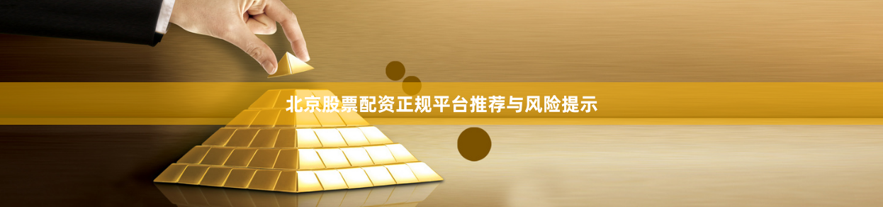 北京股票配资正规平台推荐与风险提示