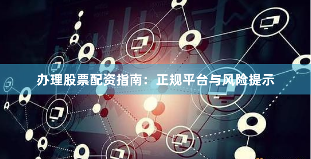 办理股票配资指南：正规平台与风险提示